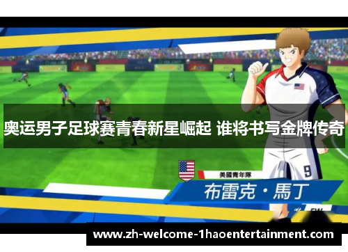 奥运男子足球赛青春新星崛起 谁将书写金牌传奇