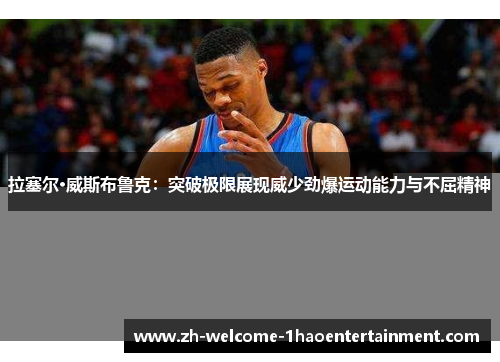 拉塞尔·威斯布鲁克：突破极限展现威少劲爆运动能力与不屈精神