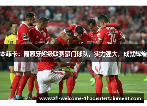 本菲卡：葡萄牙超级联赛豪门球队，实力强大，成就辉煌