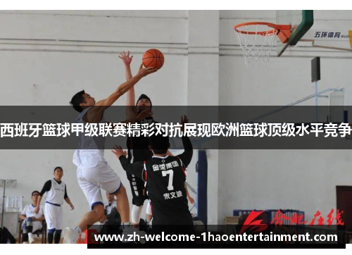 西班牙篮球甲级联赛精彩对抗展现欧洲篮球顶级水平竞争