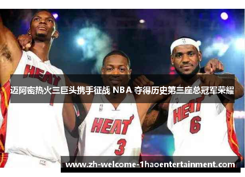 迈阿密热火三巨头携手征战 NBA 夺得历史第三座总冠军荣耀