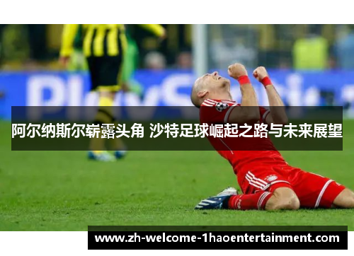 阿尔纳斯尔崭露头角 沙特足球崛起之路与未来展望