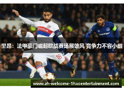 里昂：法甲豪门崛起欧战赛场展雄风 竞争力不容小觑