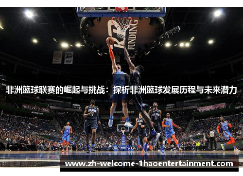非洲篮球联赛的崛起与挑战：探析非洲篮球发展历程与未来潜力