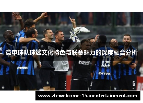 意甲球队球迷文化特色与联赛魅力的深度融合分析