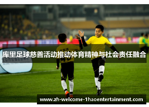 库里足球慈善活动推动体育精神与社会责任融合