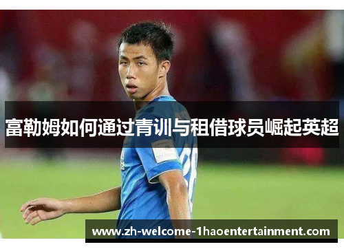 富勒姆如何通过青训与租借球员崛起英超