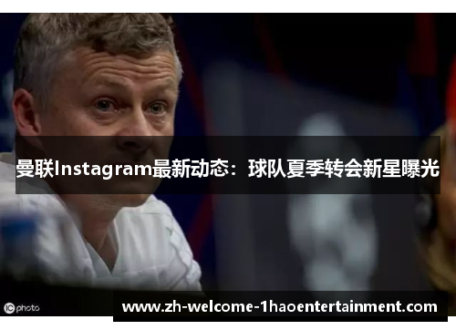 曼联Instagram最新动态：球队夏季转会新星曝光