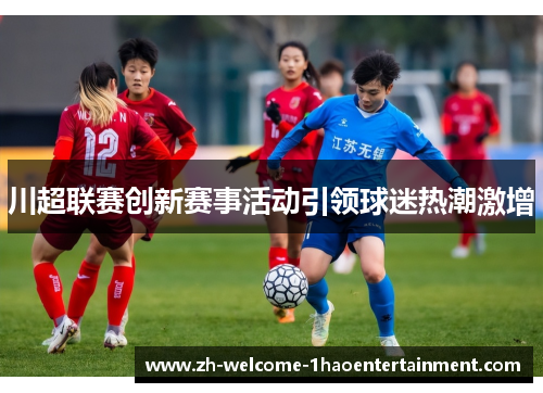 川超联赛创新赛事活动引领球迷热潮激增