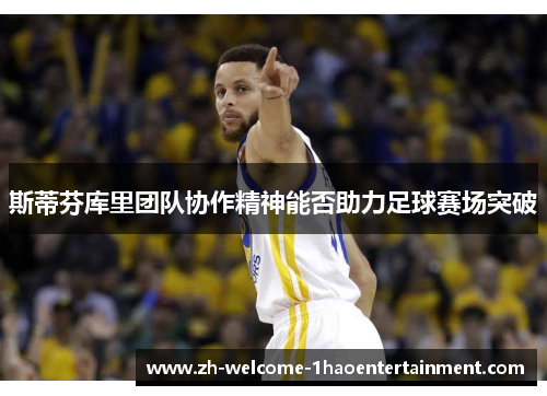 斯蒂芬库里团队协作精神能否助力足球赛场突破