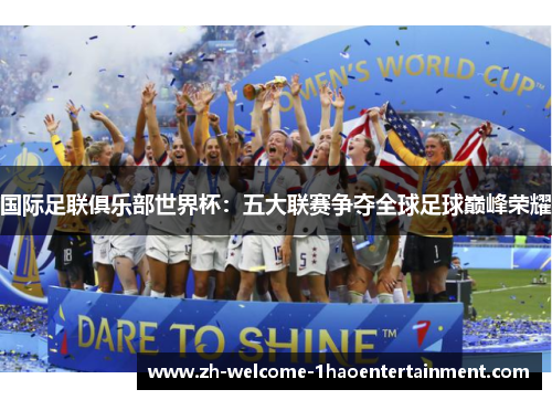 国际足联俱乐部世界杯：五大联赛争夺全球足球巅峰荣耀