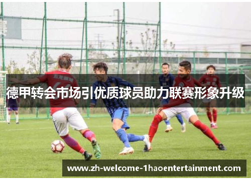 德甲转会市场引优质球员助力联赛形象升级