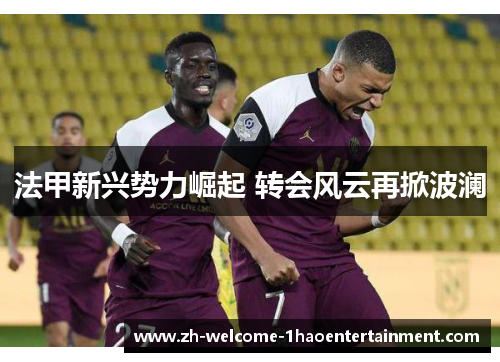 法甲新兴势力崛起 转会风云再掀波澜