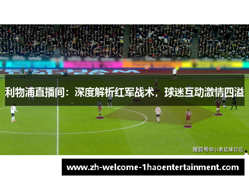 利物浦直播间：深度解析红军战术，球迷互动激情四溢
