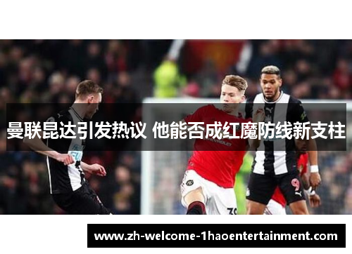 曼联昆达引发热议 他能否成红魔防线新支柱