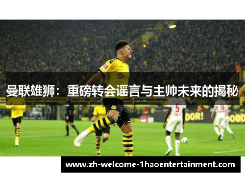 曼联雄狮：重磅转会谣言与主帅未来的揭秘